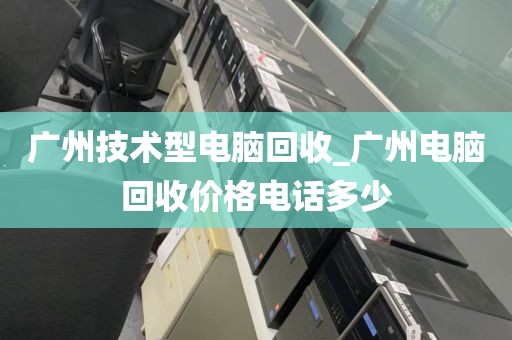 广州技术型电脑回收_广州电脑回收价格电话多少