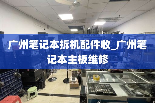 广州笔记本拆机配件收_广州笔记本主板维修