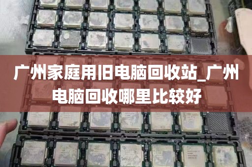 广州家庭用旧电脑回收站_广州电脑回收哪里比较好