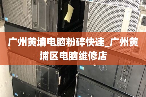 广州黄埔电脑粉碎快速_广州黄埔区电脑维修店