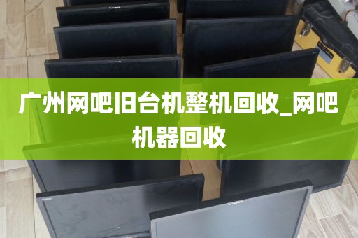 广州网吧旧台机整机回收_网吧机器回收