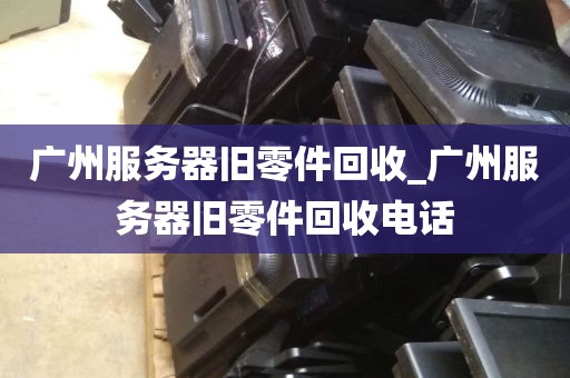 广州服务器旧零件回收_广州服务器旧零件回收电话