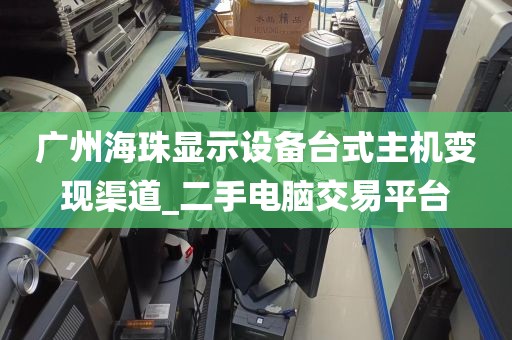 广州海珠显示设备台式主机变现渠道_二手电脑交易平台