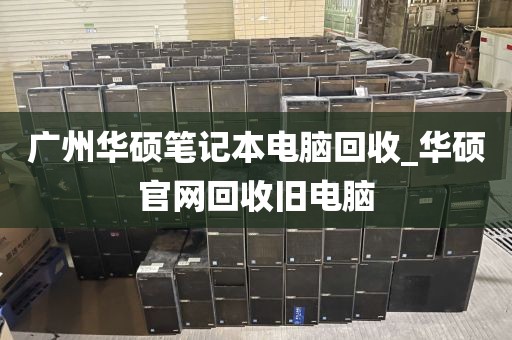 广州华硕笔记本电脑回收_华硕官网回收旧电脑