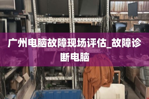 广州电脑故障现场评估_故障诊断电脑