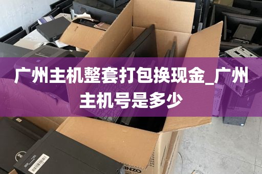 广州主机整套打包换现金_广州主机号是多少