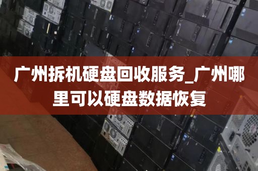 广州拆机硬盘回收服务_广州哪里可以硬盘数据恢复