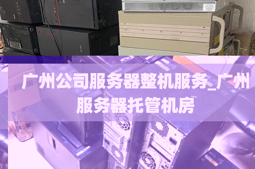 广州公司服务器整机服务_广州服务器托管机房