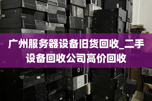 广州服务器设备旧货回收_二手设备回收公司高价回收