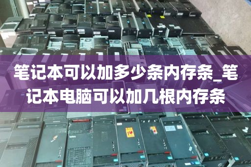 笔记本可以加多少条内存条_笔记本电脑可以加几根内存条