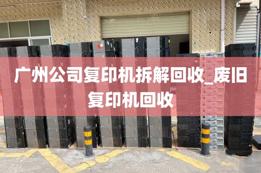 广州公司复印机拆解回收_废旧复印机回收