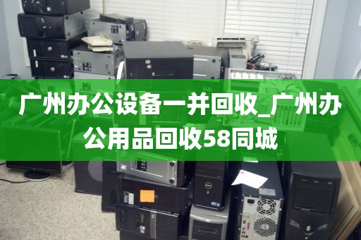 广州办公设备一并回收_广州办公用品回收58同城