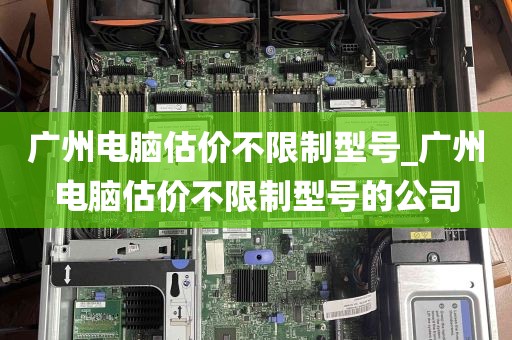 广州电脑估价不限制型号_广州电脑估价不限制型号的公司