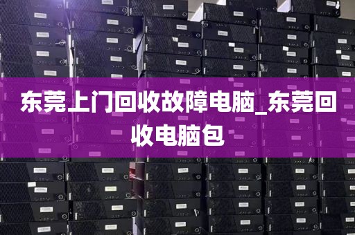 东莞上门回收故障电脑_东莞回收电脑包