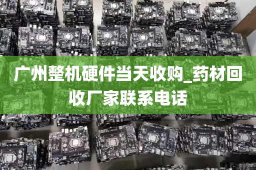 广州整机硬件当天收购_药材回收厂家联系电话