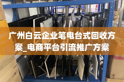 广州白云企业笔电台式回收方案_电商平台引流推广方案
