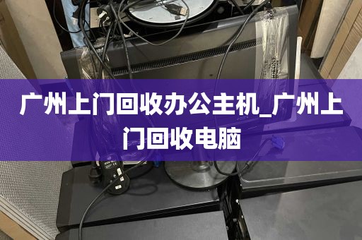 广州上门回收办公主机_广州上门回收电脑