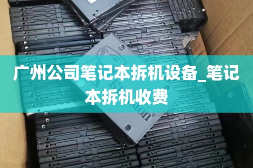 广州公司笔记本拆机设备_笔记本拆机收费