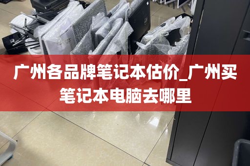 广州各品牌笔记本估价_广州买笔记本电脑去哪里