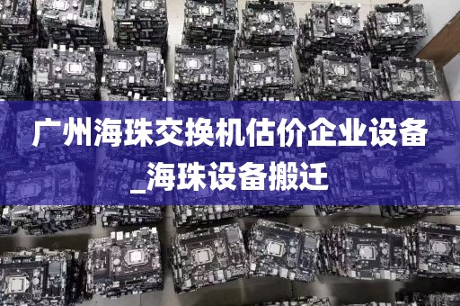 广州海珠交换机估价企业设备_海珠设备搬迁