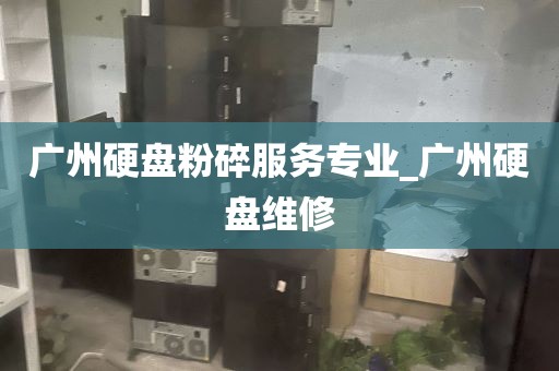 广州硬盘粉碎服务专业_广州硬盘维修