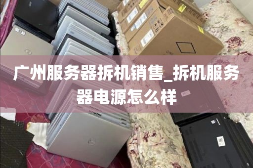 广州服务器拆机销售_拆机服务器电源怎么样