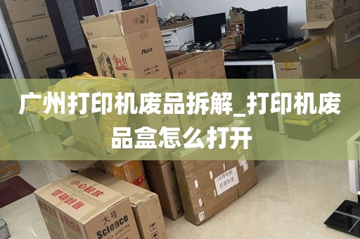广州打印机废品拆解_打印机废品盒怎么打开