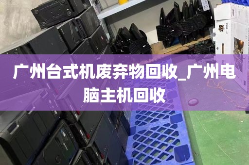 广州台式机废弃物回收_广州电脑主机回收