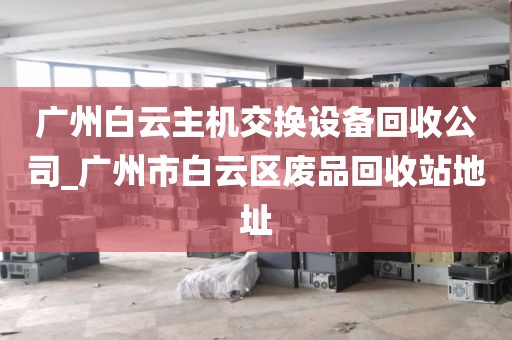 广州白云主机交换设备回收公司_广州市白云区废品回收站地址
