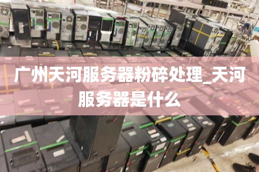 广州天河服务器粉碎处理_天河服务器是什么