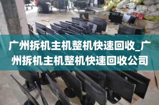 广州拆机主机整机快速回收_广州拆机主机整机快速回收公司