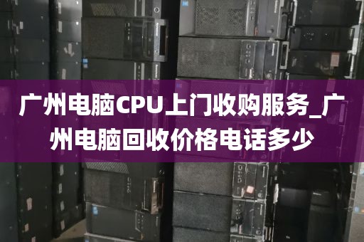广州电脑CPU上门收购服务_广州电脑回收价格电话多少