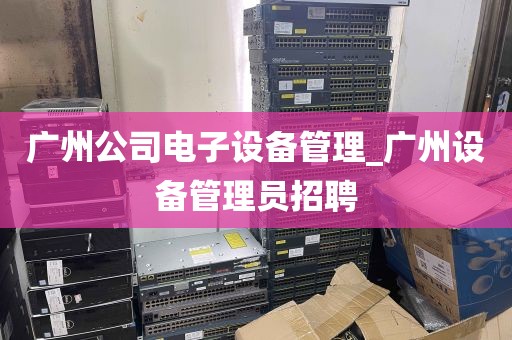 广州公司电子设备管理_广州设备管理员招聘