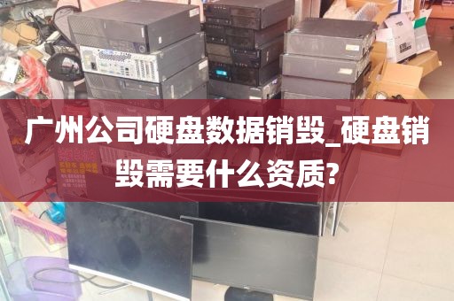 广州公司硬盘数据销毁_硬盘销毁需要什么资质?