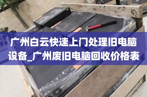 广州白云快速上门处理旧电脑设备_广州废旧电脑回收价格表
