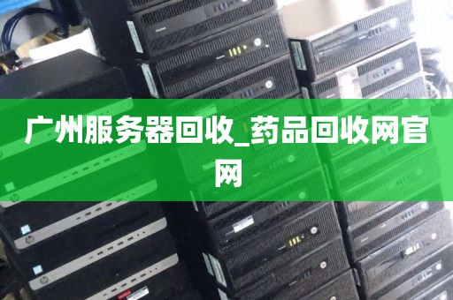 广州服务器回收_药品回收网官网