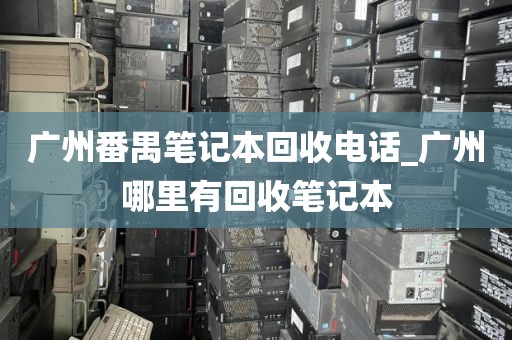 广州番禺笔记本回收电话_广州哪里有回收笔记本