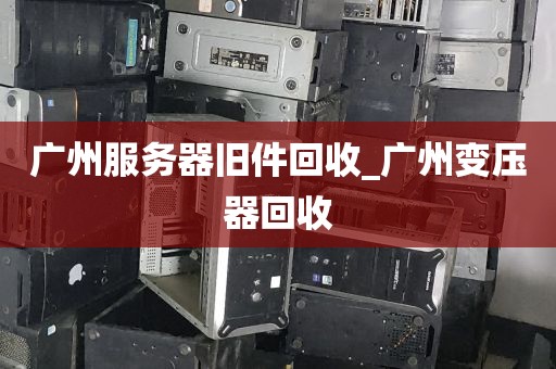 广州服务器旧件回收_广州变压器回收