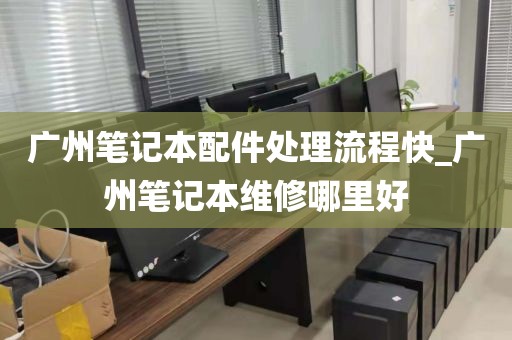 广州笔记本配件处理流程快_广州笔记本维修哪里好