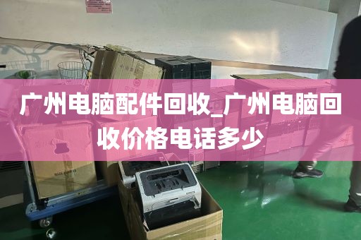 广州电脑配件回收_广州电脑回收价格电话多少