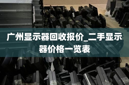 广州显示器回收报价_二手显示器价格一览表