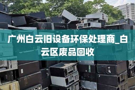 广州白云旧设备环保处理商_白云区废品回收