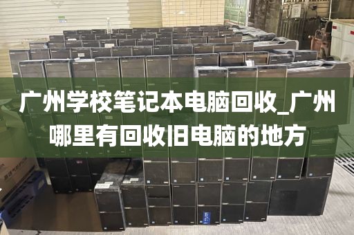 广州学校笔记本电脑回收_广州哪里有回收旧电脑的地方