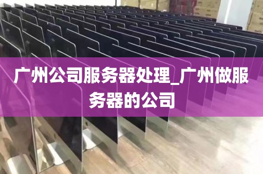 广州公司服务器处理_广州做服务器的公司
