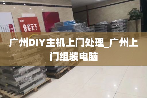 广州DIY主机上门处理_广州上门组装电脑