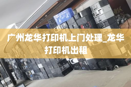 广州龙华打印机上门处理_龙华打印机出租