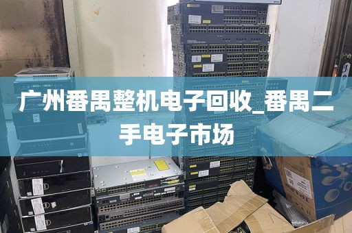广州番禺整机电子回收_番禺二手电子市场