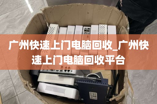 广州快速上门电脑回收_广州快速上门电脑回收平台