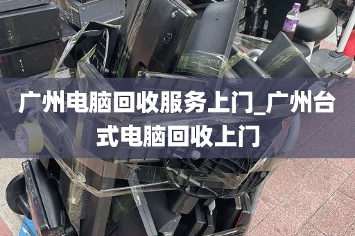 广州电脑回收服务上门_广州台式电脑回收上门