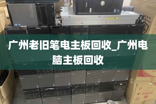 广州老旧笔电主板回收_广州电脑主板回收